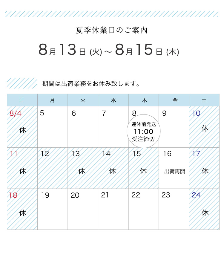 ■夏期休業期間：8月13日（火）〜　8月15日（木）
※8月12日（月）、１６日（金）は営業致しますが、出荷業務はお休み致します。